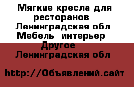 Мягкие кресла для ресторанов - Ленинградская обл. Мебель, интерьер » Другое   . Ленинградская обл.